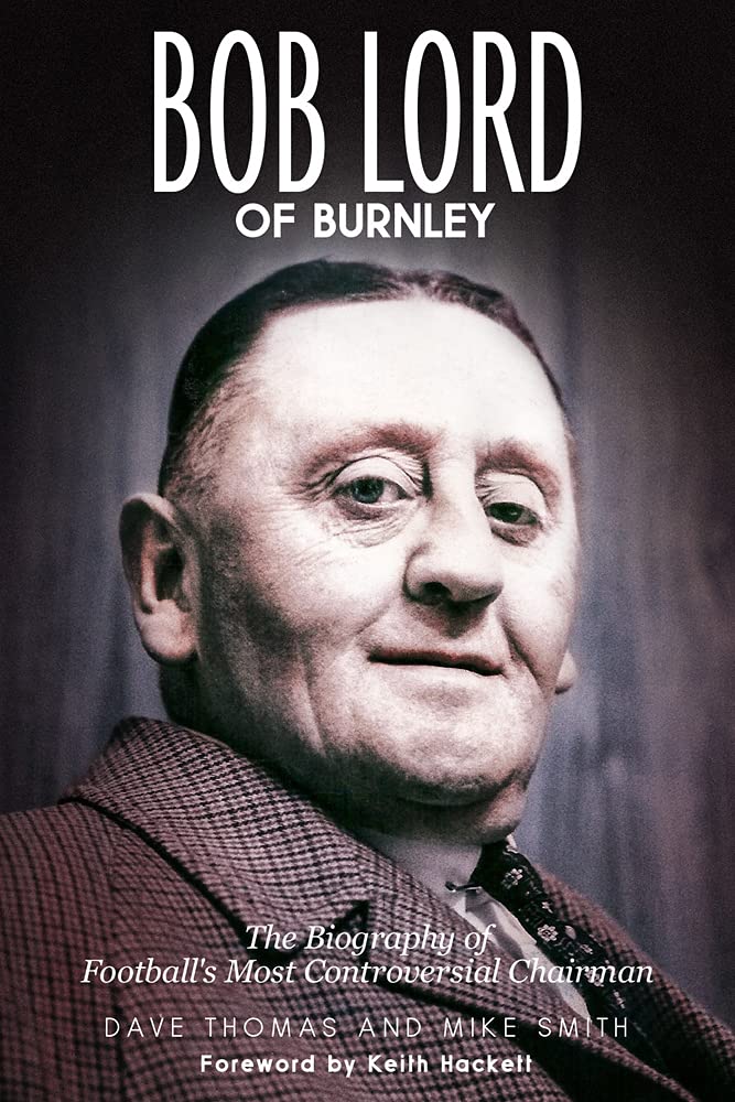 Bob Lord of Burnley: The Biography of Football's Most Controversial Chairman