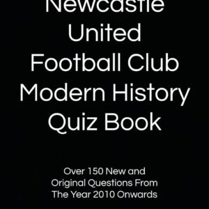 The Newcastle United Football Club Modern History Quiz Book: Over 150 New and Original Questions From The Year 2010 Onwards