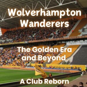 Wolverhampton Wanderers: The Golden Era and Beyond - A Club Reborn
