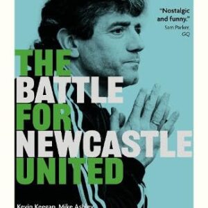 The Battle for Newcastle United: Kevin Keegan, Mike Ashley, and One Man's Search for Football Salvation