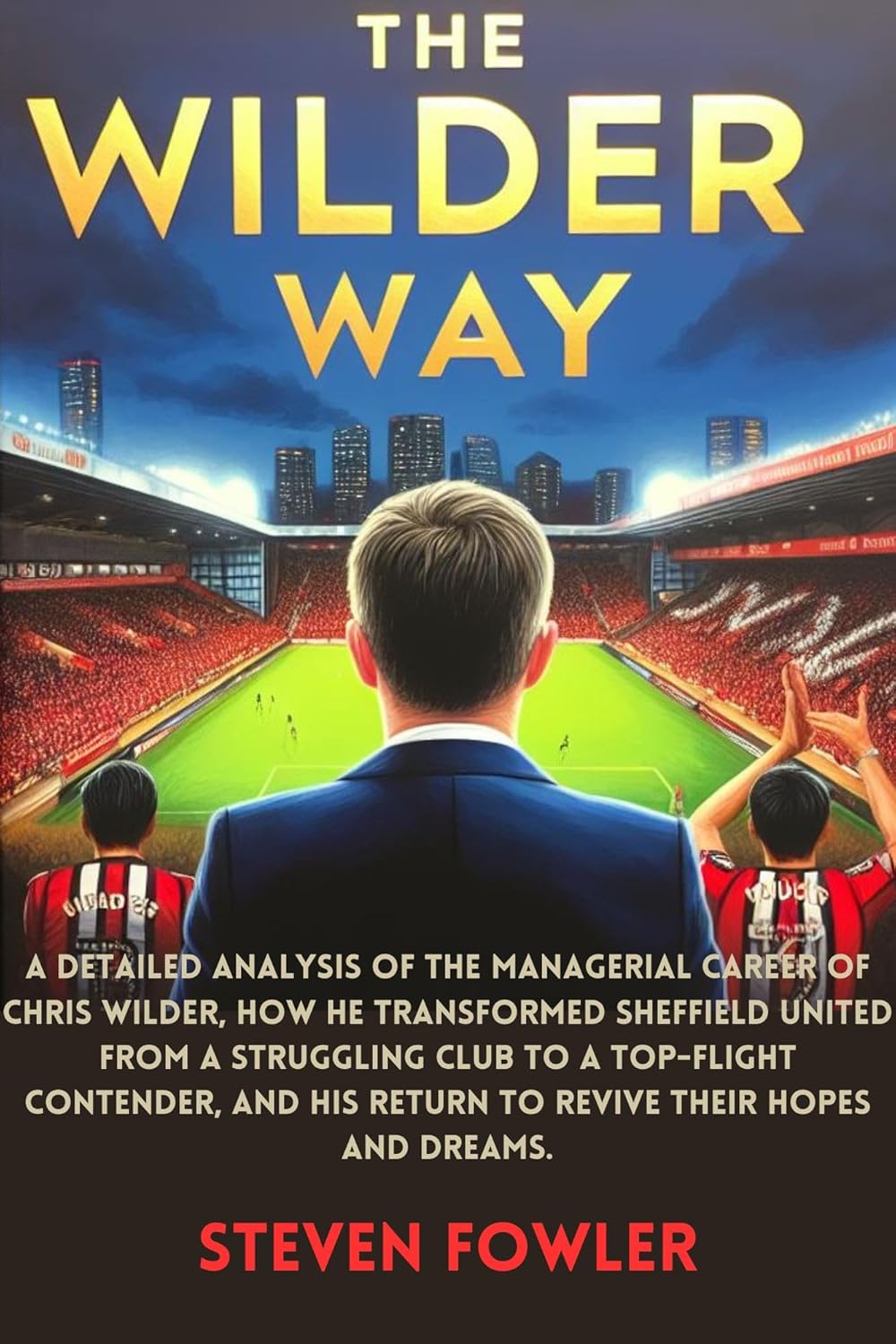 The Wilder Way: A Detailed Analysis of the Managerial Career of Chris Wilder, How He Transformed Sheffield United from a Struggling Club to a Top-Flight ... and His Return to Revive Their Hopes