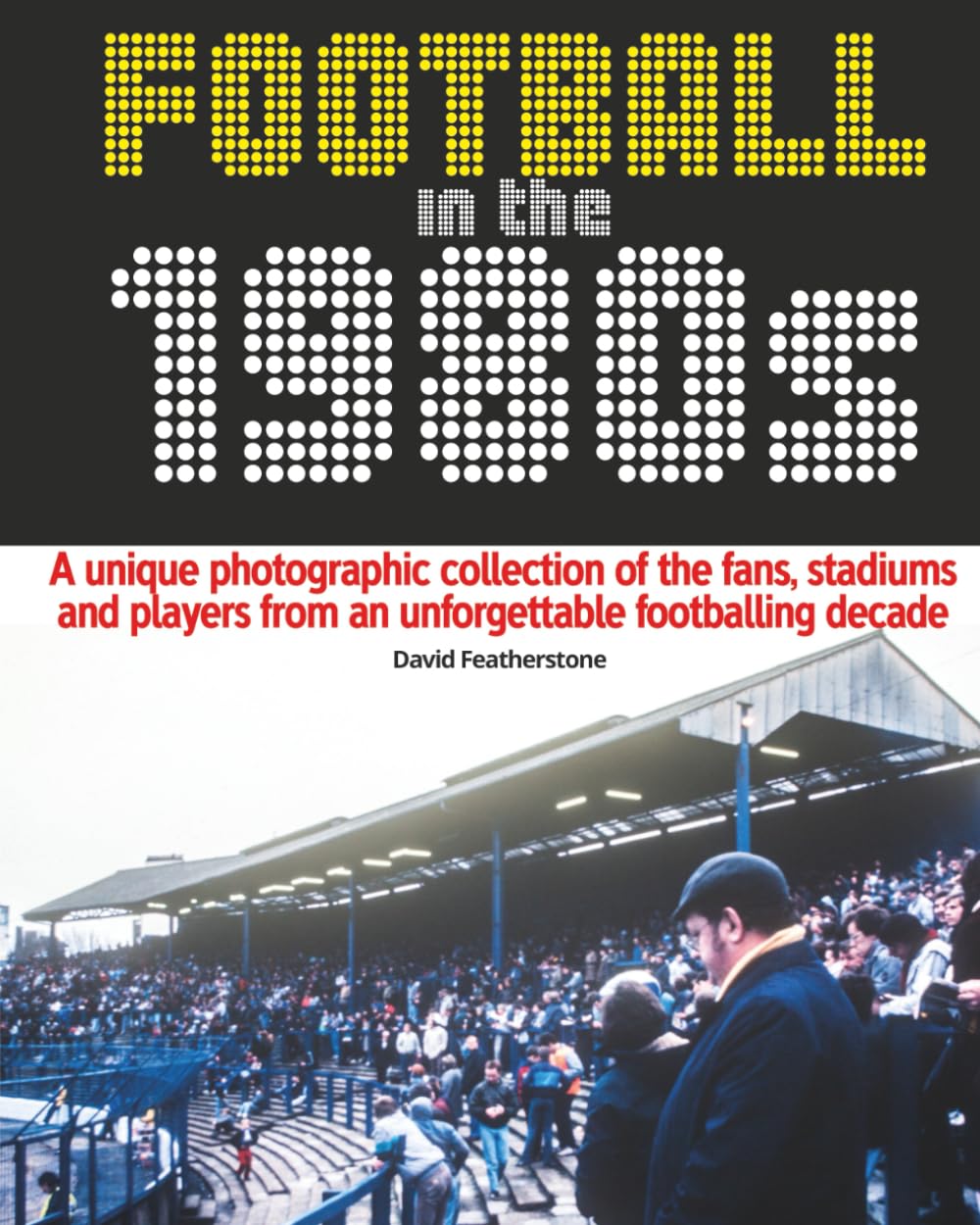Football in the 1980s: A unique photographic collection of the fans, stadiums and players from an unforgettable footballing decade