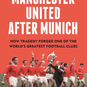 Manchester United After Munich: How Tragedy Forged One of the World’s Greatest Football Clubs