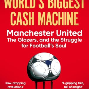 The World's Biggest Cash Machine: Manchester United, the Glazers, and the Struggle for Football's Soul