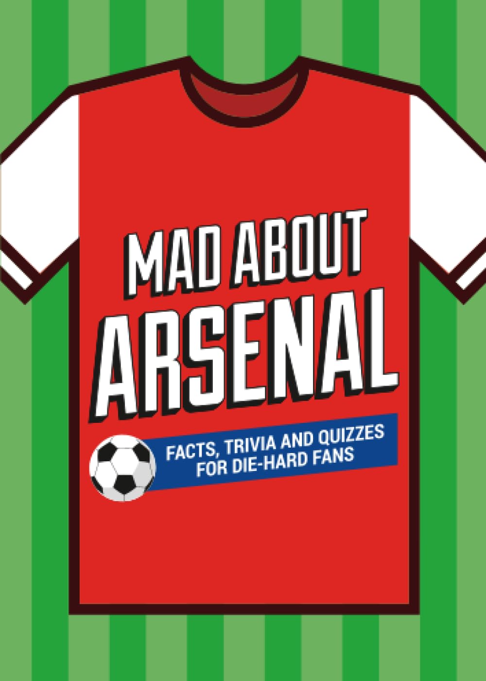 Mad About Arsenal: A Collection of Fun-Filled Facts, Trivia and Quotes About Your Much-Loved Club (Mad About Football)