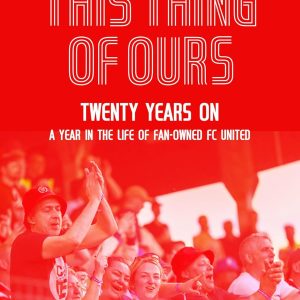 This Thing of Ours: Twenty Years on, a Year in the Life of Fan-Owned FC United