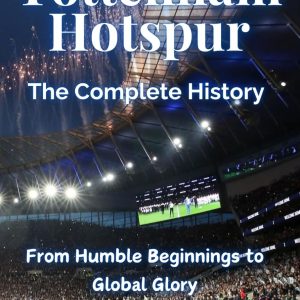Tottenham Hotspur: The Complete History - From Humble Beginnings to Global Glory