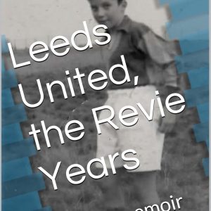 Leeds United, the Revie Years: A fan's memoir (A Personal History of Leeds United - from Revie to the Present Day Book 1)
