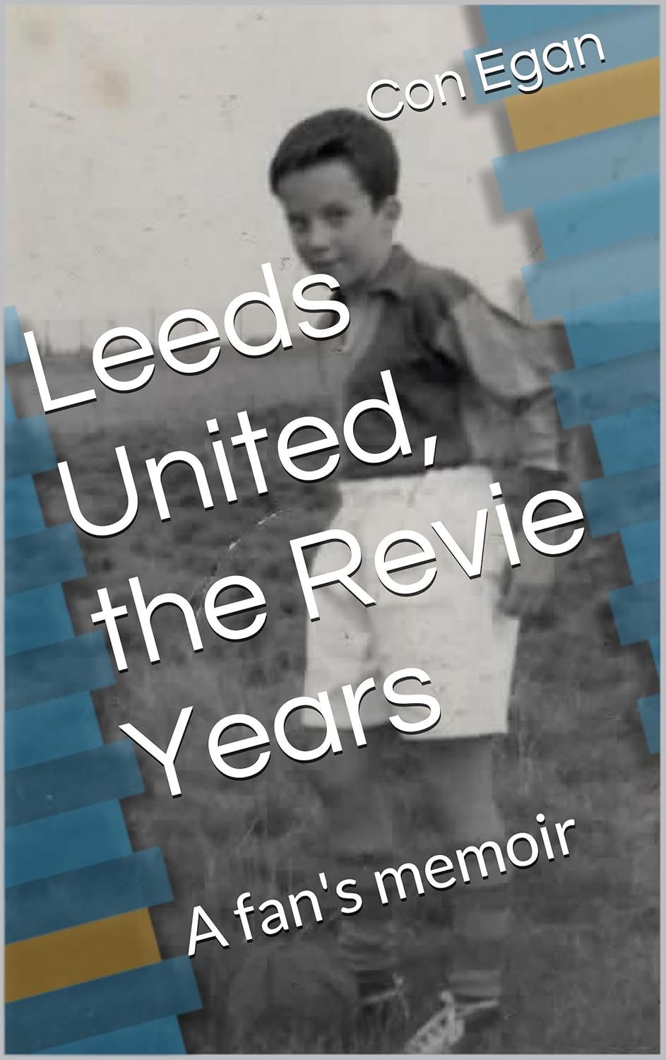 Leeds United, the Revie Years: A fan's memoir (A Personal History of Leeds United - from Revie to the Present Day Book 1)