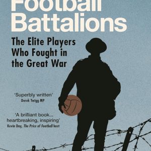The Football Battalions: The Elite Footballers Who Fought in the Great War