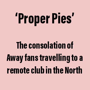 Text reads 'Proper Pies' and 'The consolation of away fans travelling to a remote club in the North' on pink background.