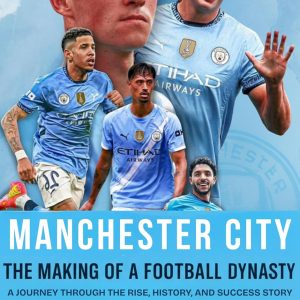 Manchester City: The Making of a Football Dynasty: A Journey Through the Rise, History, and Success Story That Defined a New Era in English Football