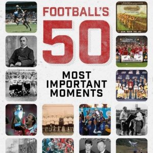 Football's Fifty Most Important Moments: From the Writers of the Football History Boys Blog