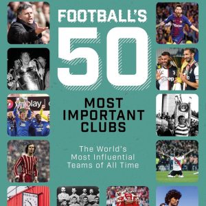 Football's Fifty Most Important Clubs: The World's Most Influential Teams of All Time